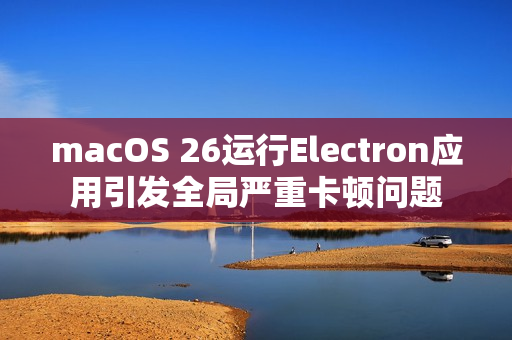macOS 26运行Electron应用引发全局严重卡顿问题