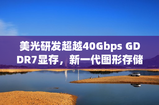美光研发超越40Gbps GDDR7显存，新一代图形存储技术揭秘！