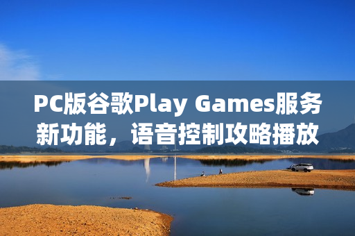 PC版谷歌Play Games服务新功能，语音控制攻略播放