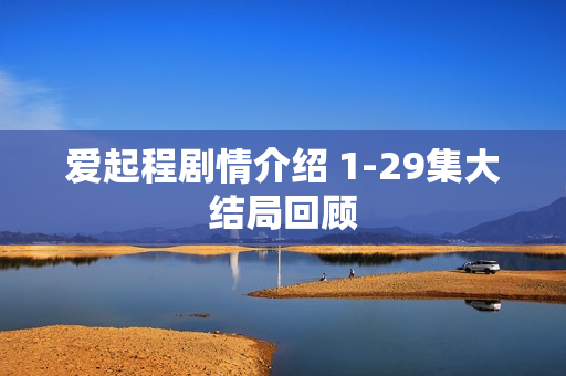 爱起程剧情介绍 1-29集大结局回顾 爱起程剧情介绍 1-29集大结局回顾