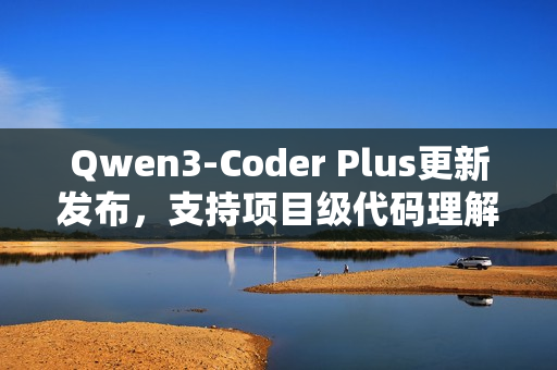 Qwen3-Coder Plus更新发布,支持项目级代码理解功能 Qwen3-Coder Plus更新发布,支持项目级代码理解功能