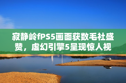 寂静岭fPS5画面获数毛社盛赞，虚幻引擎5呈现惊人视觉冲击力！