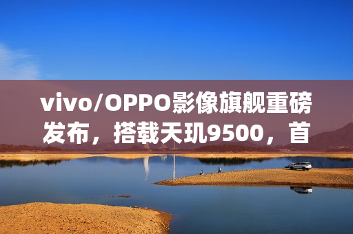 vivo/OPPO影像旗舰重磅发布，搭载天玑9500，首发4K 60fps电影人像技术，榨干2亿像素潜能！