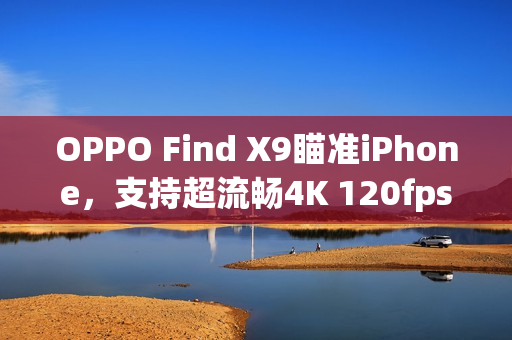 OPPO Find X9瞄准iPhone，支持超流畅4K 120fps录制功能