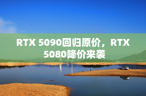 RTX 5090回归原价,RTX 5080降价来袭 RTX 5090回归原价,RTX 5080降价来袭