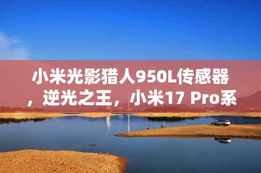 小米光影猎人950L传感器，逆光之王，小米17 Pro系列首发亮相
