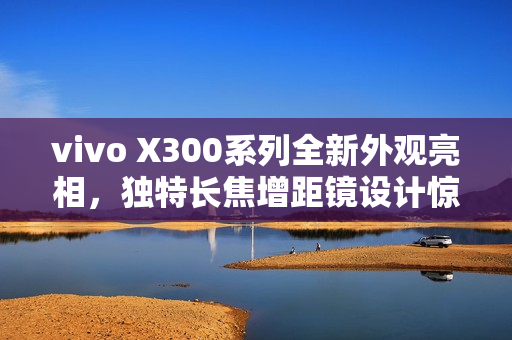 vivo X300系列全新外观亮相，独特长焦增距镜设计惊艳众人