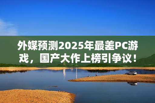 外媒预测2025年最差PC游戏，国产大作上榜引争议！