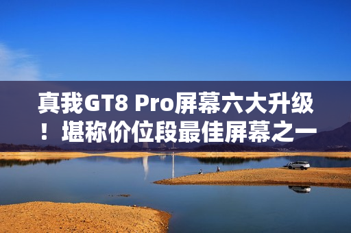 真我GT8 Pro屏幕六大升级！堪称价位段最佳屏幕之一