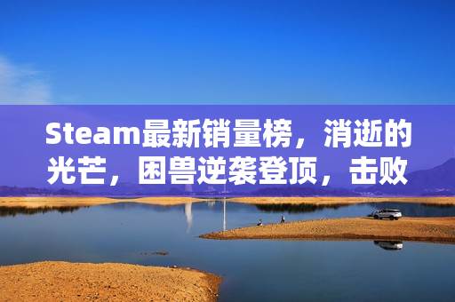 Steam最新销量榜，消逝的光芒，困兽逆袭登顶，击败无主之地4