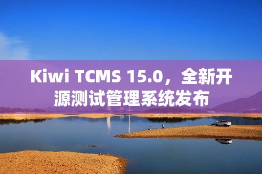 Kiwi TCMS 15.0，全新开源测试管理系统发布