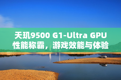 天玑9500 G1-Ultra GPU性能称霸,游戏效能与体验全新升级! 天玑9500 G1-Ultra GPU性能称霸,游戏效能与体验全新升级!