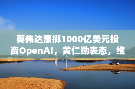 英伟达豪掷1000亿美元投资OpenAI,黄仁勋表态,维持与其他客户的良好关系 英伟达豪掷1000亿美元投资OpenAI,黄仁勋表态,维持与其他客户的良好关系