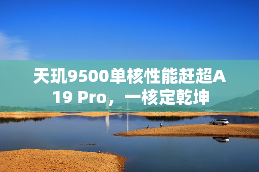 天玑9500单核性能赶超A19 Pro，一核定乾坤