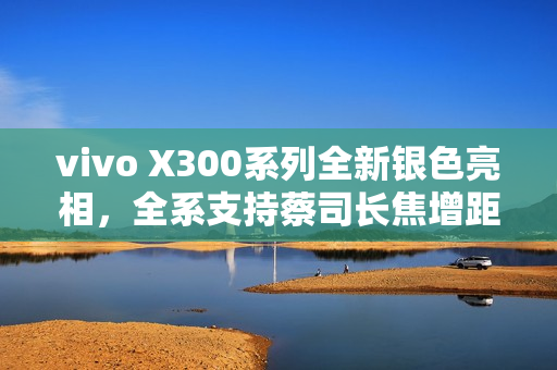 vivo X300系列全新银色亮相,全系支持蔡司长焦增距镜技术,开启视觉新纪元 vivo X300系列全新银色亮相,全系支持蔡司长焦增距镜技术,开启视觉新纪元