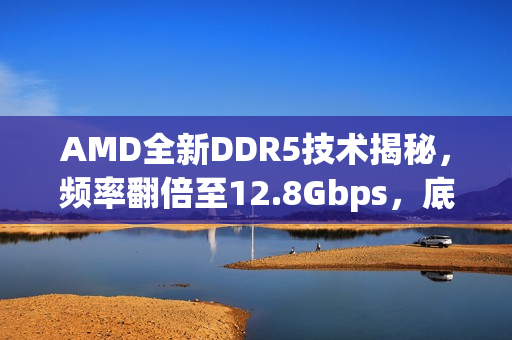 AMD全新DDR5技术揭秘，频率翻倍至12.8Gbps，底层不变革新亮相