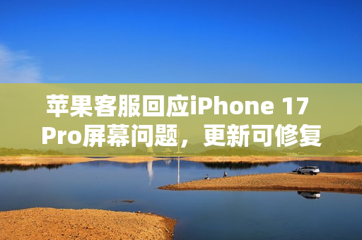 苹果客服回应iPhone 17 Pro屏幕问题,更新可修复显示故障 苹果客服回应iPhone 17 Pro屏幕问题,更新可修复显示故障