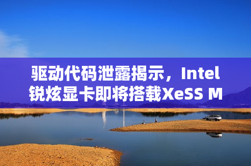 驱动代码泄露揭示，Intel锐炫显卡即将搭载XeSS MFG多帧生成技术！