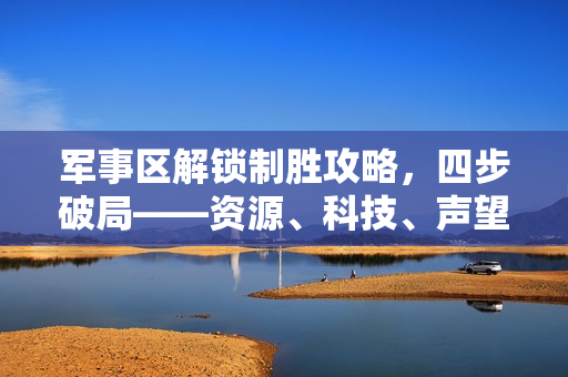 军事区解锁制胜攻略,四步破局——资源、科技、声望、防御全攻略 军事区解锁制胜攻略,四步破局——资源、科技、声望、防御全攻略