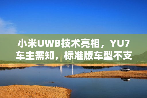 小米UWB技术亮相，YU7车主需知，标准版车型不支持新特性