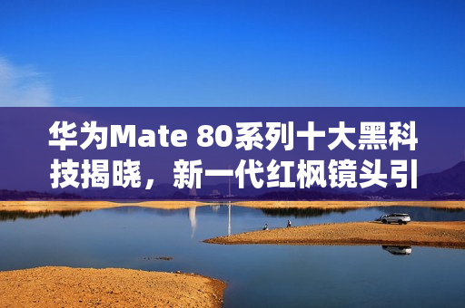 华为Mate 80系列十大黑科技揭晓，新一代红枫镜头引领科技新潮流