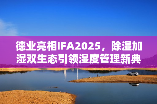德业亮相IFA2025，除湿加湿双生态引领湿度管理新典范