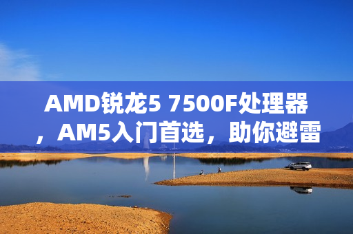 AMD锐龙5 7500F处理器，AM5入门首选，助你避雷