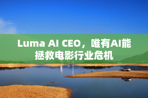 Luma AI CEO，唯有AI能拯救电影行业危机