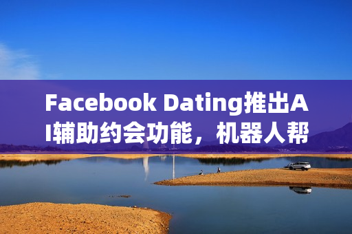 Facebook Dating推出AI辅助约会功能，机器人帮你寻找真爱
