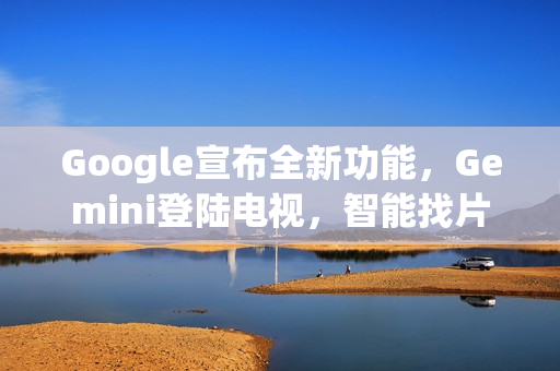 Google宣布全新功能,Gemini登陆电视,智能找片还能辅导功课 Google宣布全新功能,Gemini登陆电视,智能找片还能辅导功课