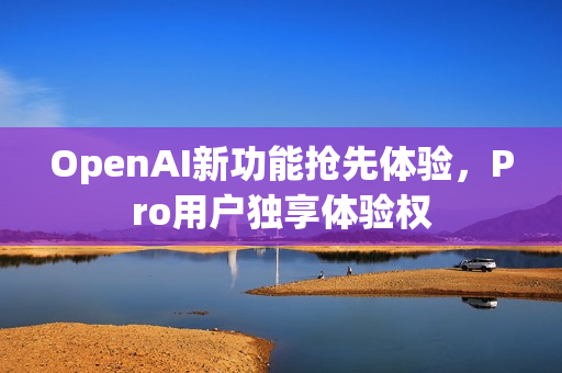 OpenAI新功能抢先体验，Pro用户独享体验权
