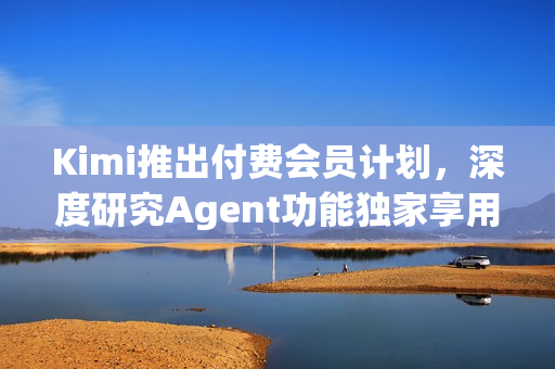 Kimi推出付费会员计划,深度研究Agent功能独家享用 Kimi推出付费会员计划,深度研究Agent功能独家享用