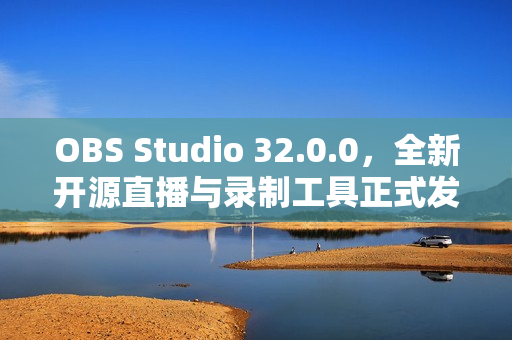 OBS Studio 32.0.0,全新开源直播与录制工具正式发布 OBS Studio 32.0.0,全新开源直播与录制工具正式发布
