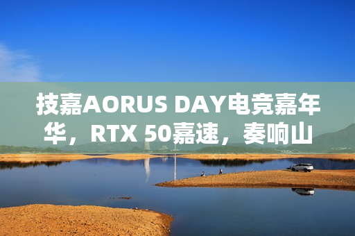 技嘉AORUS DAY电竞嘉年华，RTX 50嘉速，奏响山城电竞狂想曲