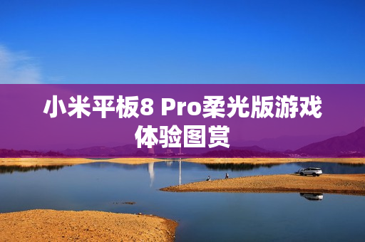 小米平板8 Pro柔光版游戏体验图赏 小米平板8 Pro柔光版游戏体验图赏