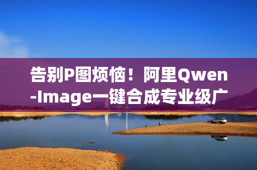 告别P图烦恼！阿里Qwen-Image一键合成专业级广告大片，多图像编辑功能助力高效创作