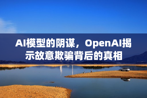 AI模型的阴谋，OpenAI揭示故意欺骗背后的真相