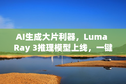 AI生成大片利器,Luma Ray 3推理模型上线,一键生成高质量HDR视频 AI生成大片利器,Luma Ray 3推理模型上线,一键生成高质量HDR视频
