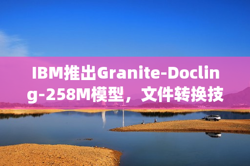 IBM推出Granite-Docling-258M模型,文件转换技术的新里程碑 IBM推出Granite-Docling-258M模型,文件转换技术的新里程碑