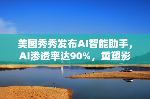 美图秀秀发布AI智能助手，AI渗透率达90%，重塑影像交互方式