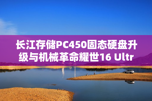长江存储PC450固态硬盘升级与机械革命耀世16 Ultra图赏