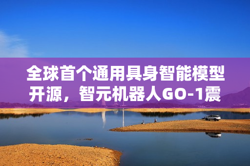 全球首个通用具身智能模型开源，智元机器人GO-1震撼发布