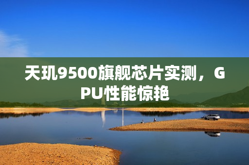 天玑9500旗舰芯片实测，GPU性能惊艳