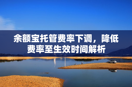 余额宝托管费率下调,降低费率至生效时间解析 余额宝托管费率下调,降低费率至生效时间解析