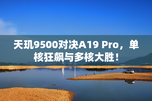 天玑9500对决A19 Pro，单核狂飙与多核大胜！