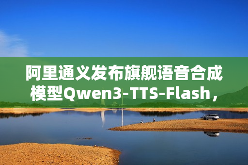 阿里通义发布旗舰语音合成模型Qwen3-TTS-Flash，新一代文本转语音技术亮相