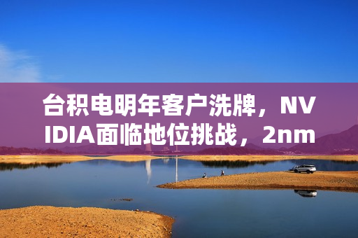 台积电明年客户洗牌，NVIDIA面临地位挑战，2nm芯片需求激增