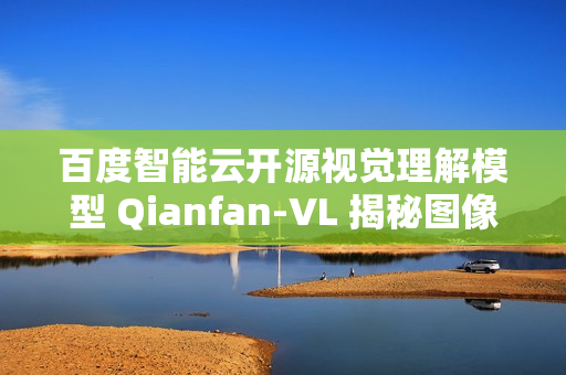 百度智能云开源视觉理解模型 Qianfan-VL 揭秘图像奥秘