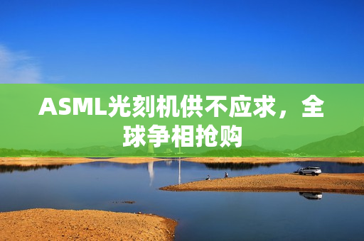 ASML光刻机供不应求，全球争相抢购