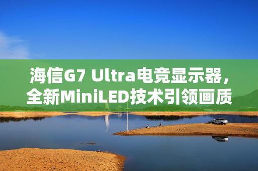 海信G7 Ultra电竞显示器，全新MiniLED技术引领画质革新